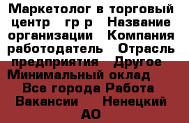 Маркетолог в торговый центр – гр/р › Название организации ­ Компания-работодатель › Отрасль предприятия ­ Другое › Минимальный оклад ­ 1 - Все города Работа » Вакансии   . Ненецкий АО